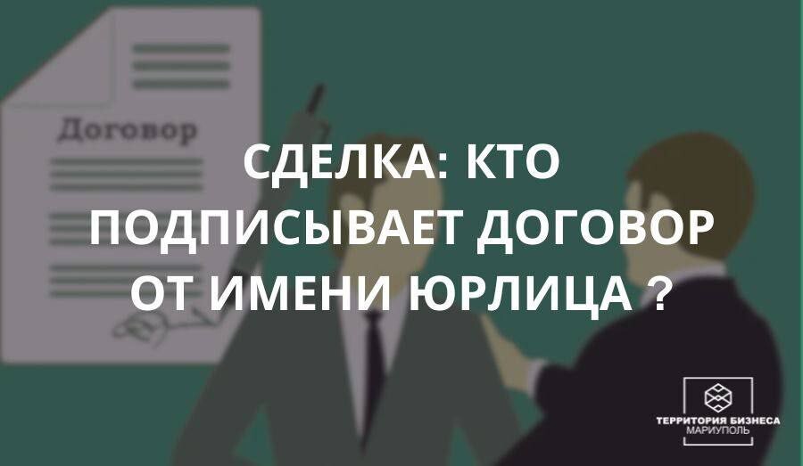 Сделка: кто подписывает договор от имени юрлица? | СОВЕТЫ БИЗНЕСУ