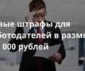 С 20 ноября 2024 года работодатели могут заплатить штраф до 100 000 рублей | СОВЕТЫ БИЗНЕСУ