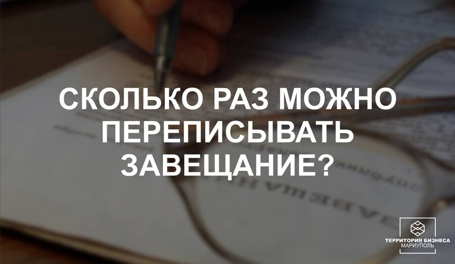 Сколько раз можно переписывать завещание? | СОВЕТЫ ГРАЖДАНАМ