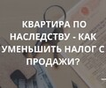Квартира по наследству - как уменьшить налог с продажи? СОВЕТЫ ГРАЖДАНАМ