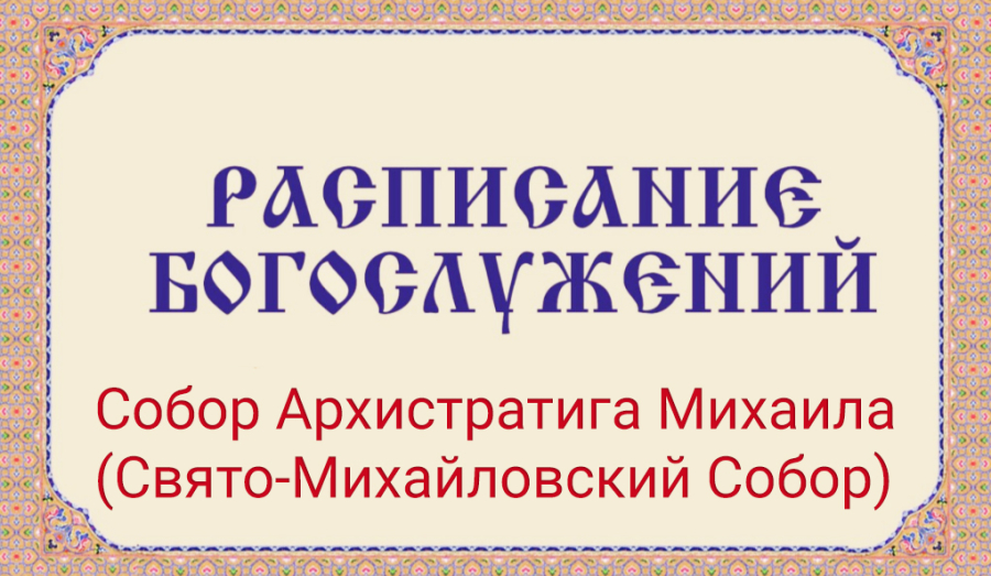 Расписание богослужений | С 31 августа по 6 сентября | Собор Архистратига Михаила (Свято-Михайловский Собор)